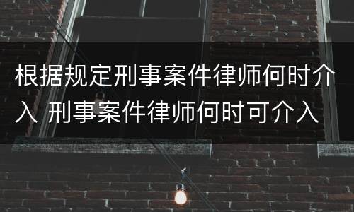 根据规定刑事案件律师何时介入 刑事案件律师何时可介入