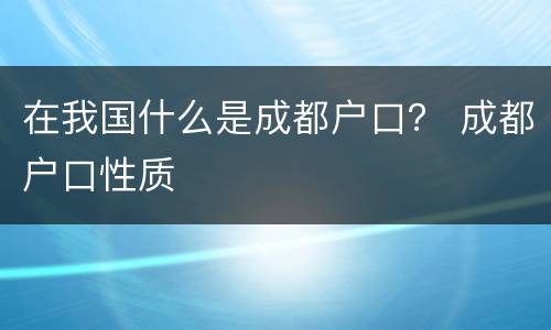 在我国什么是成都户口？ 成都户口性质