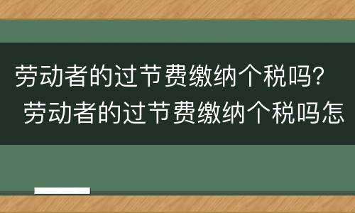 劳动者的过节费缴纳个税吗？ 劳动者的过节费缴纳个税吗怎么算