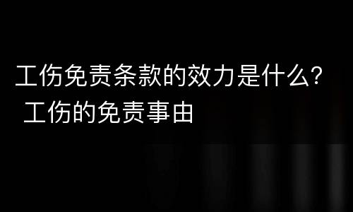 工伤免责条款的效力是什么？ 工伤的免责事由