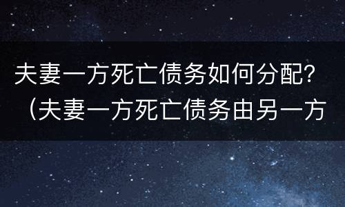 夫妻一方死亡债务如何分配？（夫妻一方死亡债务由另一方承担吗）