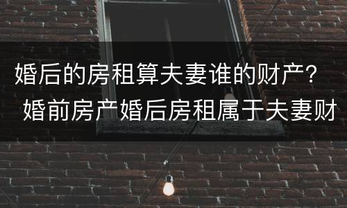 婚后的房租算夫妻谁的财产？ 婚前房产婚后房租属于夫妻财产吗