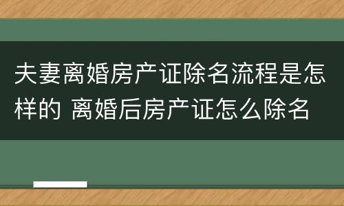 夫妻离婚房产证除名流程是怎样的 离婚后房产证怎么除名