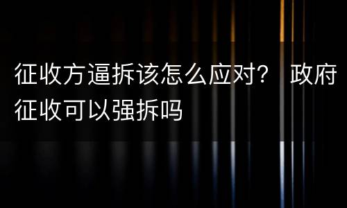 征收方逼拆该怎么应对？ 政府征收可以强拆吗