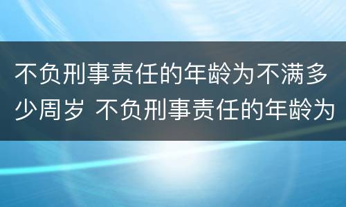 不负刑事责任的年龄为不满多少周岁 不负刑事责任的年龄为不满多少周岁以上