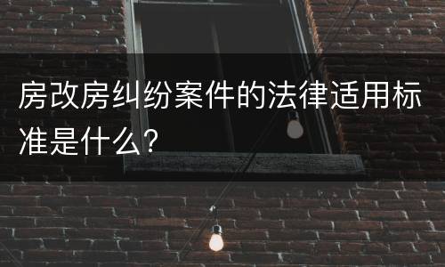 房改房纠纷案件的法律适用标准是什么?