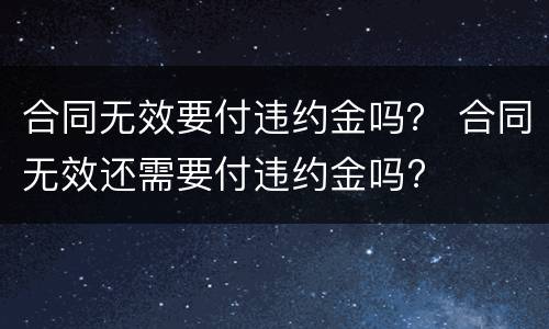 合同无效要付违约金吗？ 合同无效还需要付违约金吗?