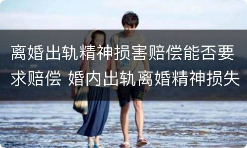 离婚出轨精神损害赔偿能否要求赔偿 婚内出轨离婚精神损失费最高多少钱