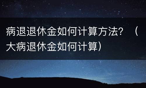 病退退休金如何计算方法？（大病退休金如何计算）