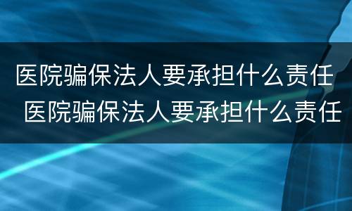 医院骗保法人要承担什么责任 医院骗保法人要承担什么责任呢