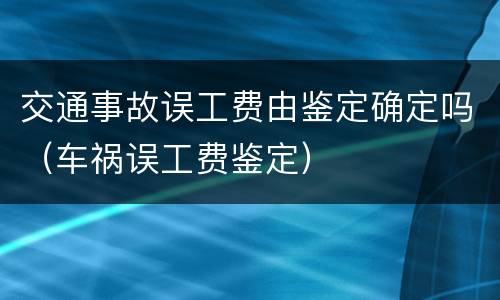 交通事故误工费由鉴定确定吗（车祸误工费鉴定）