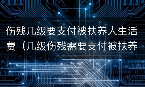 伤残几级要支付被扶养人生活费（几级伤残需要支付被扶养人生活费）