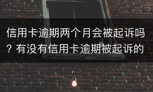 信用卡逾期两个月会被起诉吗? 有没有信用卡逾期被起诉的