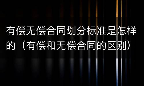 有偿无偿合同划分标准是怎样的（有偿和无偿合同的区别）