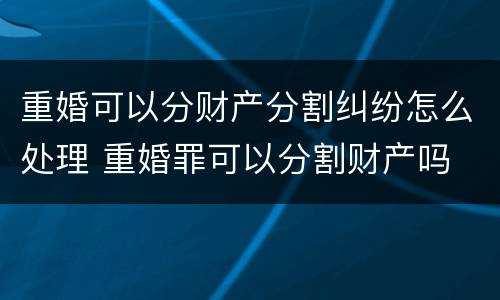 重婚可以分财产分割纠纷怎么处理 重婚罪可以分割财产吗