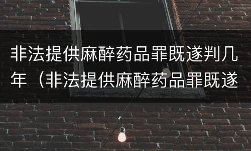 非法提供麻醉药品罪既遂判几年（非法提供麻醉药品罪既遂判几年徒刑）