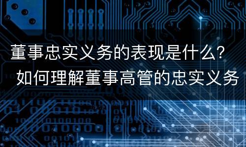 董事忠实义务的表现是什么？ 如何理解董事高管的忠实义务