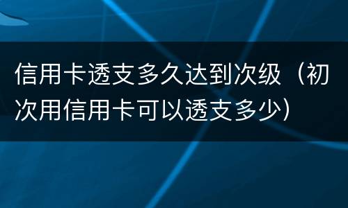 信用卡透支多久达到次级（初次用信用卡可以透支多少）