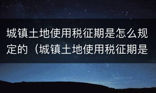 城镇土地使用税征期是怎么规定的（城镇土地使用税征期是怎么规定的呢）