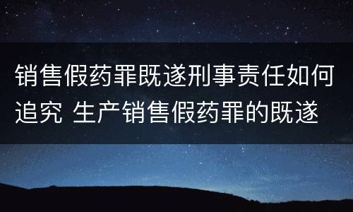 销售假药罪既遂刑事责任如何追究 生产销售假药罪的既遂