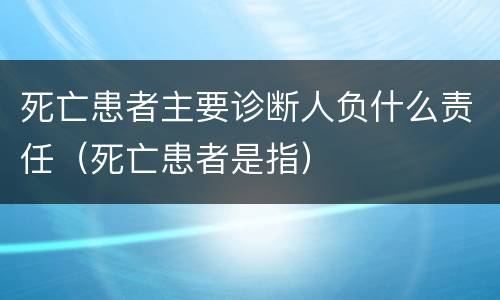 死亡患者主要诊断人负什么责任（死亡患者是指）