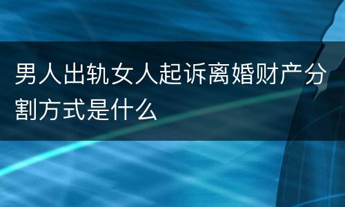 男人出轨女人起诉离婚财产分割方式是什么