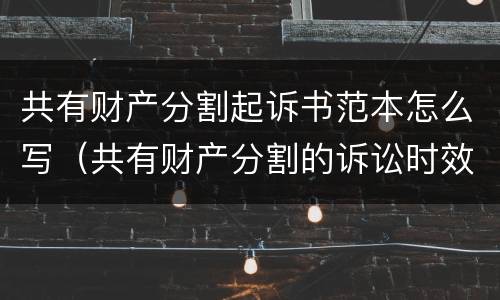 共有财产分割起诉书范本怎么写（共有财产分割的诉讼时效）