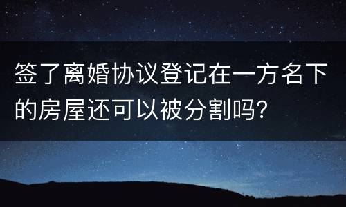 签了离婚协议登记在一方名下的房屋还可以被分割吗？