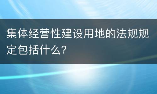 集体经营性建设用地的法规规定包括什么？