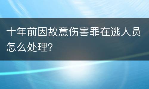 十年前因故意伤害罪在逃人员怎么处理？