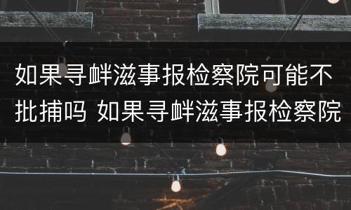 如果寻衅滋事报检察院可能不批捕吗 如果寻衅滋事报检察院可能不批捕吗会怎么样