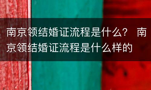 南京领结婚证流程是什么？ 南京领结婚证流程是什么样的