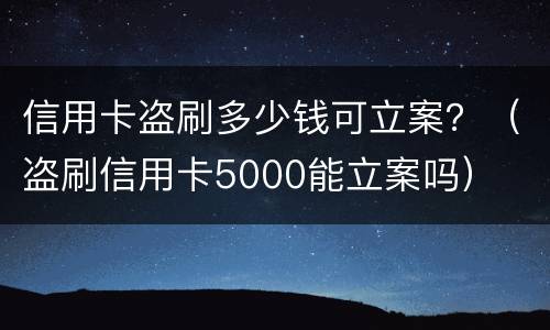 信用卡盗刷多少钱可立案？（盗刷信用卡5000能立案吗）