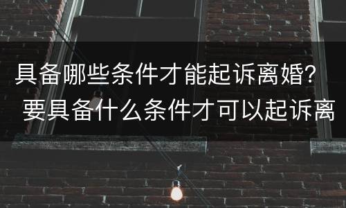 具备哪些条件才能起诉离婚？ 要具备什么条件才可以起诉离婚