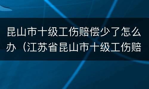 昆山市十级工伤赔偿少了怎么办（江苏省昆山市十级工伤赔偿是多少）