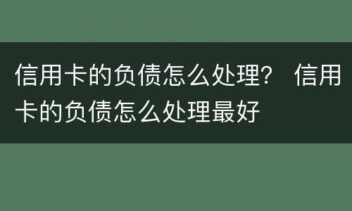 信用卡的负债怎么处理？ 信用卡的负债怎么处理最好