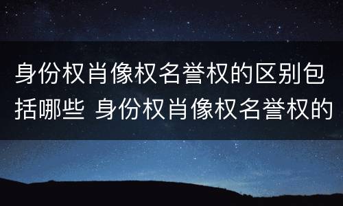 身份权肖像权名誉权的区别包括哪些 身份权肖像权名誉权的区别包括哪些内容