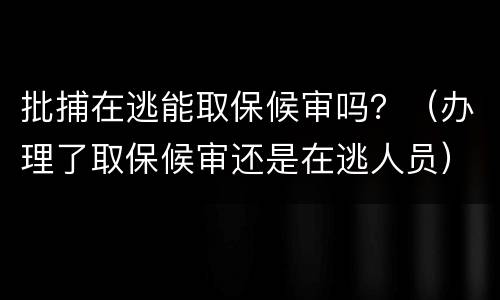 批捕在逃能取保候审吗？（办理了取保候审还是在逃人员）