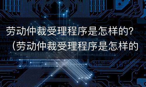 劳动仲裁受理程序是怎样的？（劳动仲裁受理程序是怎样的流程）