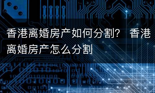 香港离婚房产如何分割？ 香港离婚房产怎么分割