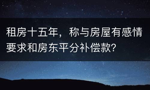 租房十五年，称与房屋有感情要求和房东平分补偿款？