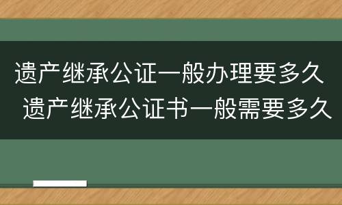 遗产继承公证一般办理要多久 遗产继承公证书一般需要多久能办好