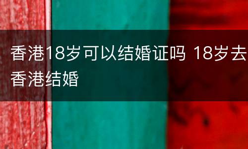 香港18岁可以结婚证吗 18岁去香港结婚