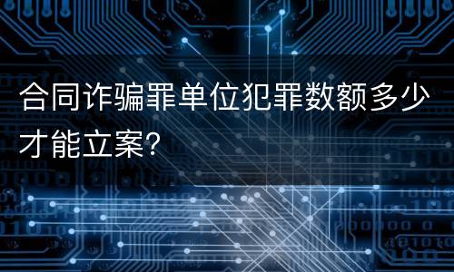 合同诈骗罪单位犯罪数额多少才能立案？