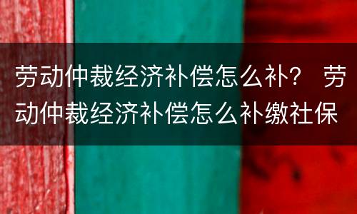 劳动仲裁经济补偿怎么补？ 劳动仲裁经济补偿怎么补缴社保