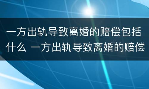 一方出轨导致离婚的赔偿包括什么 一方出轨导致离婚的赔偿包括什么项目