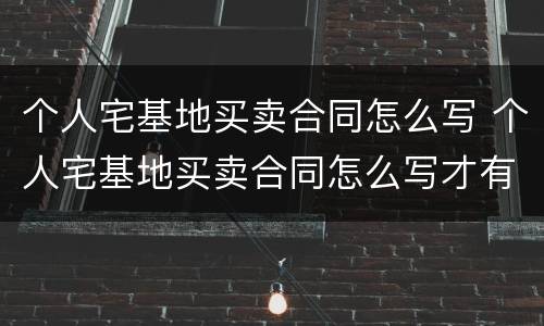 个人宅基地买卖合同怎么写 个人宅基地买卖合同怎么写才有效