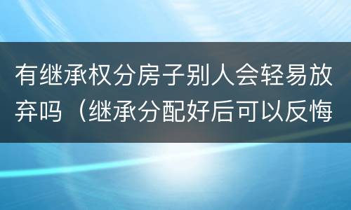 有继承权分房子别人会轻易放弃吗（继承分配好后可以反悔吗）