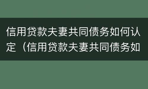 信用贷款夫妻共同债务如何认定（信用贷款夫妻共同债务如何认定的）