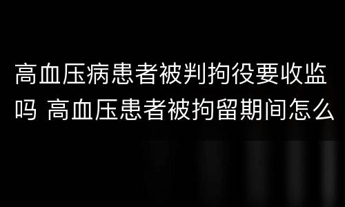 高血压病患者被判拘役要收监吗 高血压患者被拘留期间怎么办